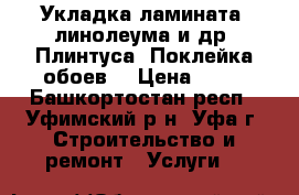 Укладка ламината, линолеума и др. Плинтуса. Поклейка обоев. › Цена ­ 85 - Башкортостан респ., Уфимский р-н, Уфа г. Строительство и ремонт » Услуги   